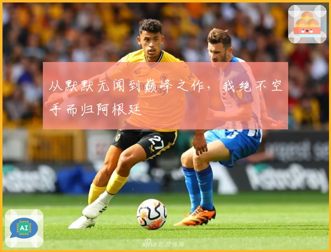 从默默无闻到巅峰之作，我绝不空手而归阿根廷