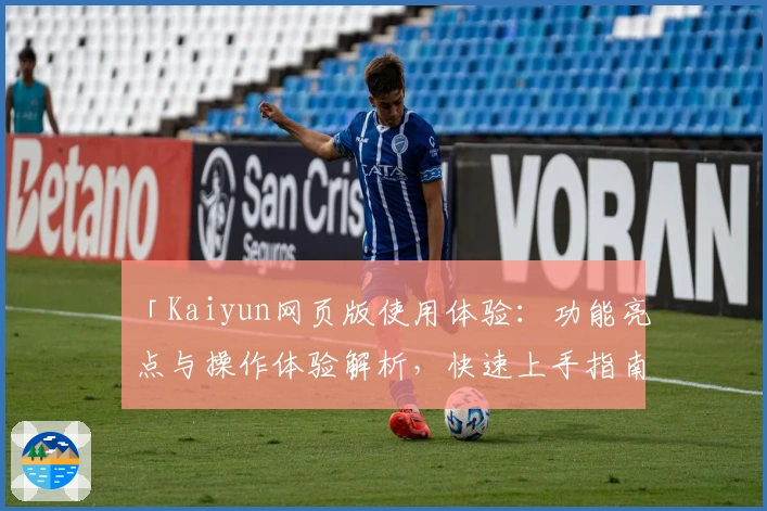 「Kaiyun网页版使用体验：功能亮点与操作体验解析，快速上手指南助您畅享便捷服务」