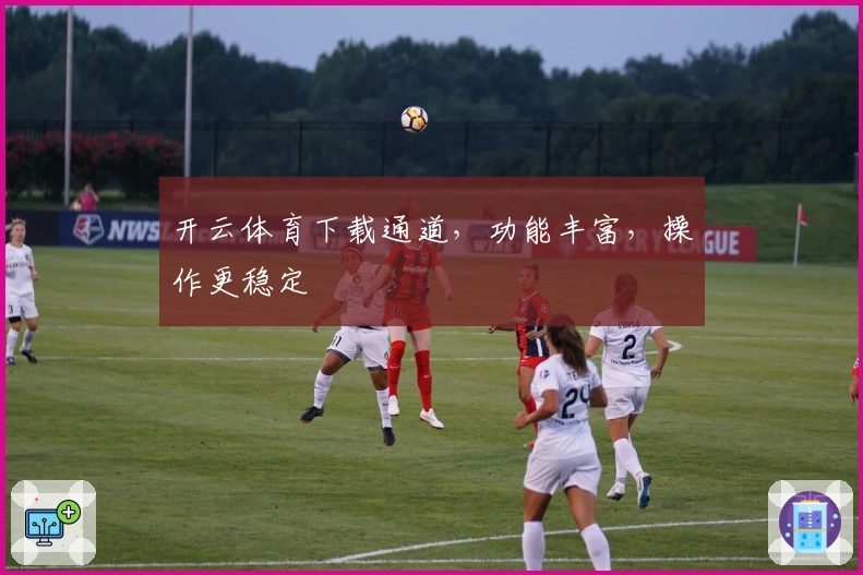 开云体育下载通道，功能丰富，操作更稳定