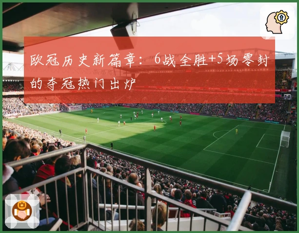 欧冠历史新篇章：6战全胜+5场零封的夺冠热门出炉