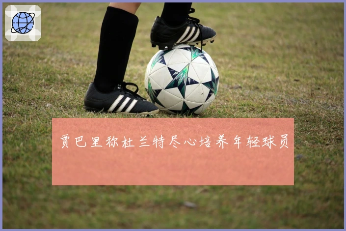 贾巴里称杜兰特尽心培养年轻球员