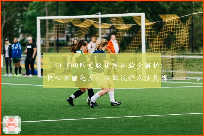 「kaiyun网页版使用体验全解析：核心功能亮点、注册流程及实用操作指南」