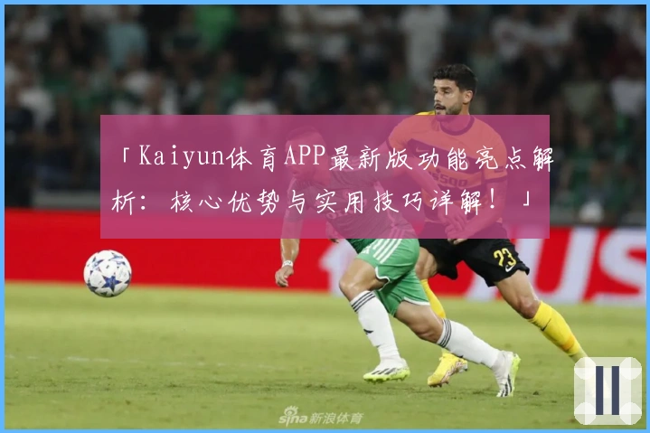 「Kaiyun体育APP最新版功能亮点解析：核心优势与实用技巧详解！」