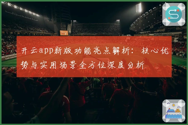 开云app新版功能亮点解析：核心优势与实用场景全方位深度分析