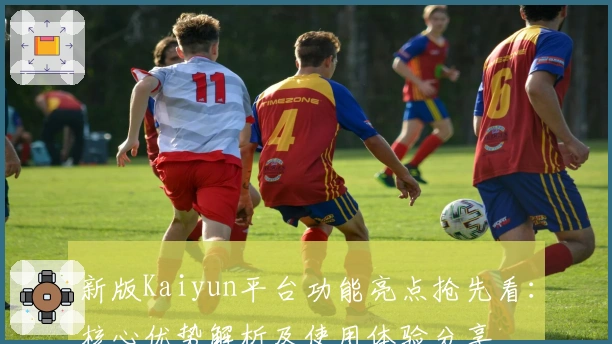 新版Kaiyun平台功能亮点抢先看：核心优势解析及使用体验分享