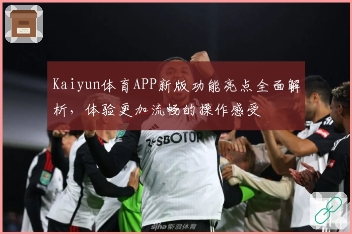 Kaiyun体育APP新版功能亮点全面解析，体验更加流畅的操作感受