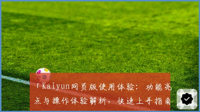 「Kaiyun网页版使用体验：功能亮点与操作体验解析，快速上手指南助您畅享便捷服务」