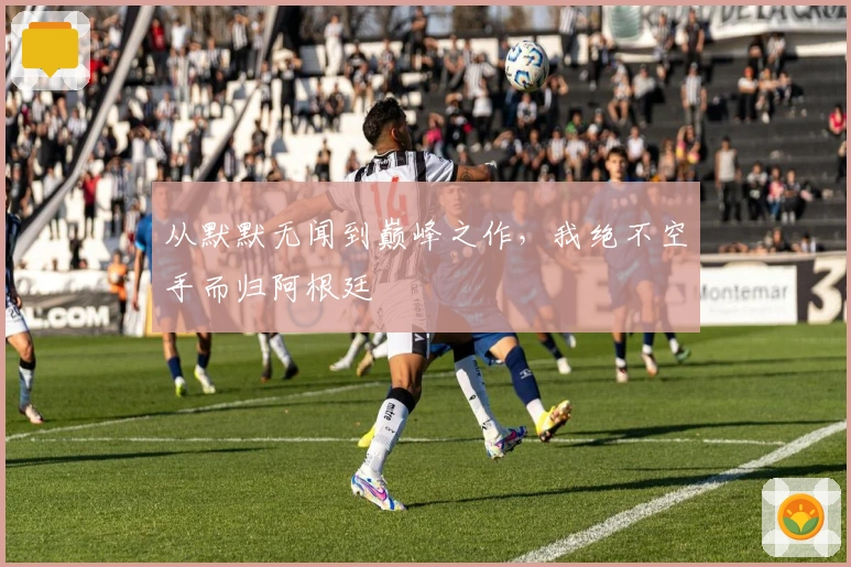 从默默无闻到巅峰之作，我绝不空手而归阿根廷