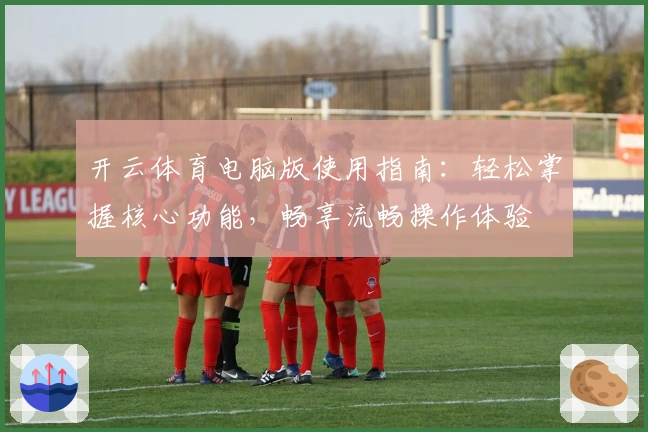 开云体育电脑版使用指南：轻松掌握核心功能，畅享流畅操作体验