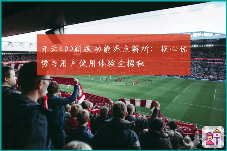 开云app新版功能亮点解析：核心优势与用户使用体验全揭秘