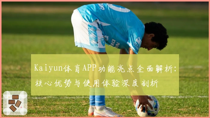 Kaiyun体育APP功能亮点全面解析：核心优势与使用体验深度剖析