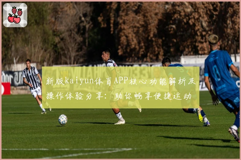 新版kaiyun体育APP核心功能解析及操作体验分享：助你畅享便捷运动生活