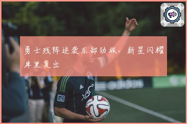 勇士残阵逆袭东部劲旅，新星闪耀库里复出