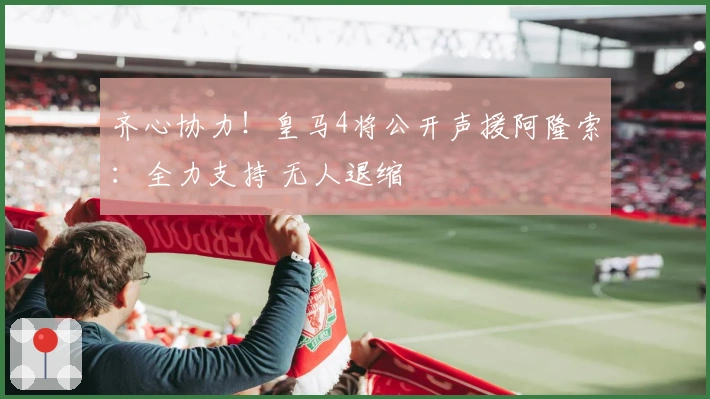 齐心协力！皇马4将公开声援阿隆索：全力支持 无人退缩