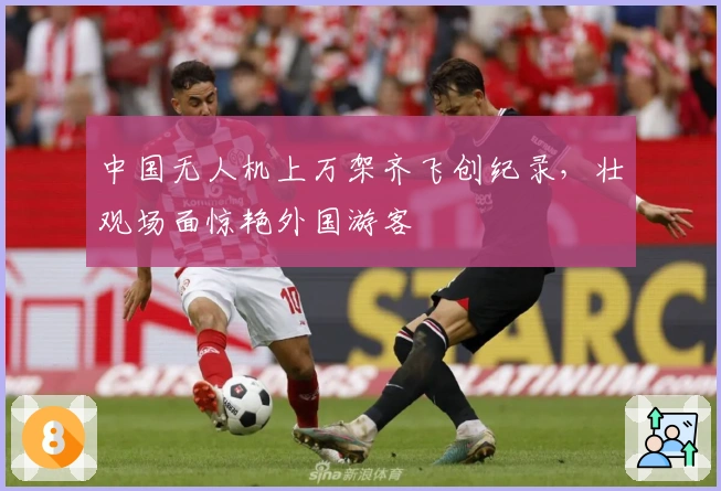 中国无人机上万架齐飞创纪录，壮观场面惊艳外国游客