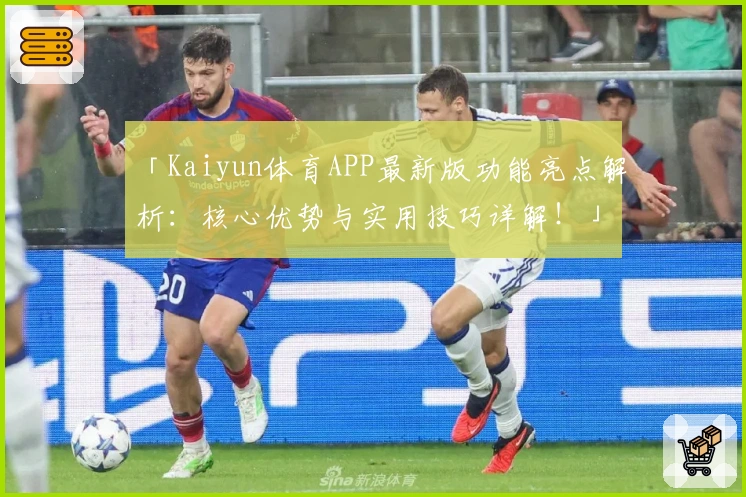 「Kaiyun体育APP最新版功能亮点解析：核心优势与实用技巧详解！」