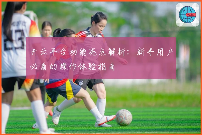开云平台功能亮点解析：新手用户必看的操作体验指南