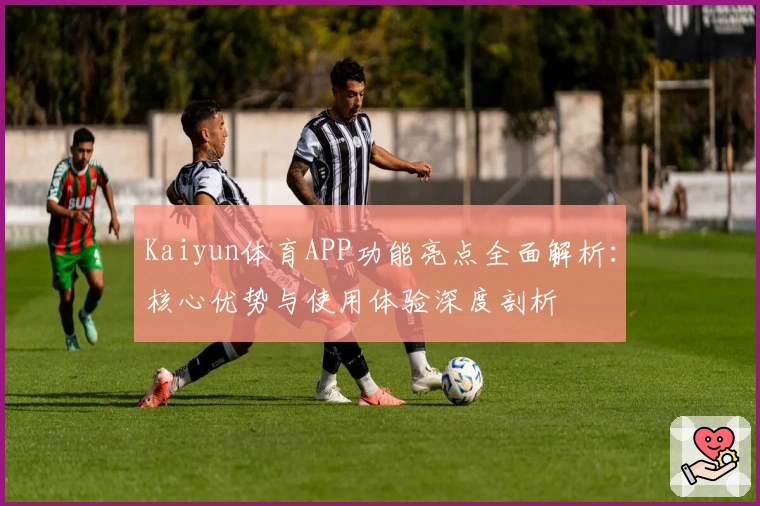 Kaiyun体育APP功能亮点全面解析：核心优势与使用体验深度剖析