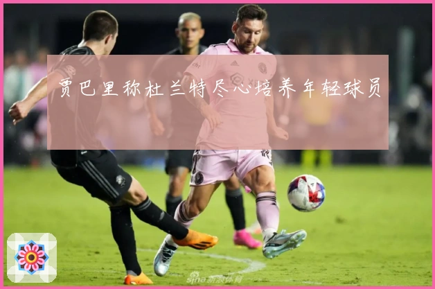 贾巴里称杜兰特尽心培养年轻球员