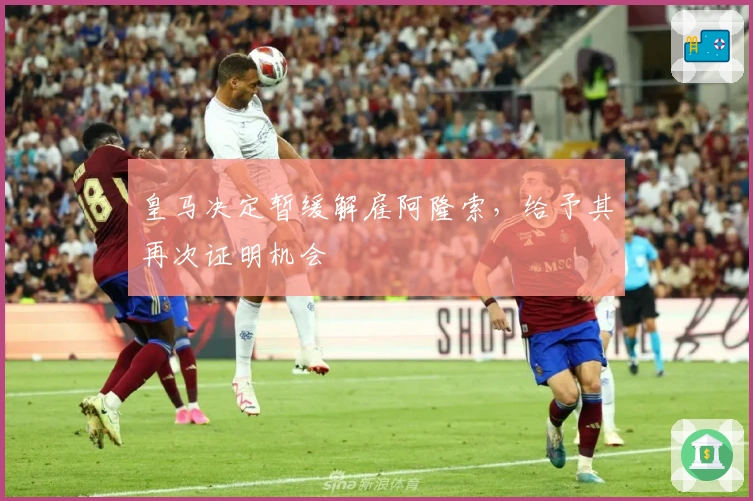 皇马决定暂缓解雇阿隆索，给予其再次证明机会