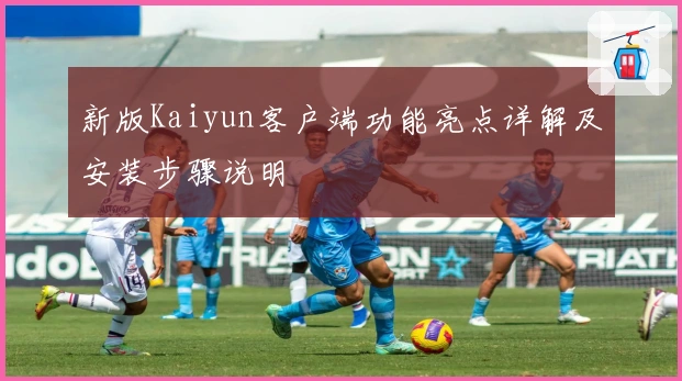 新版Kaiyun客户端功能亮点详解及安装步骤说明