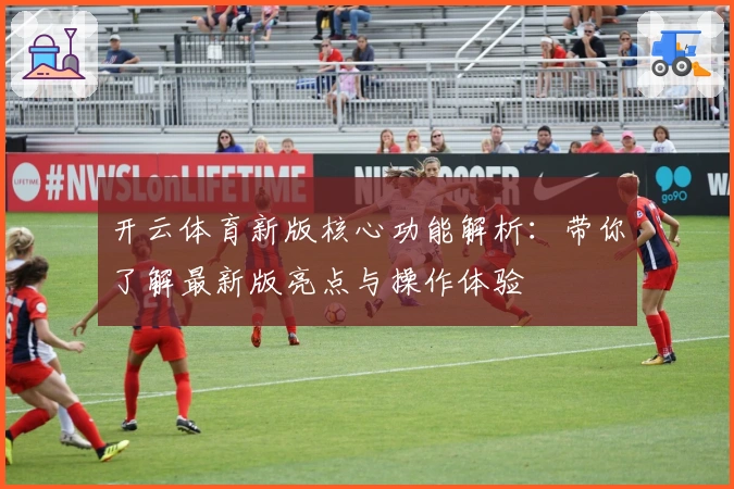 开云体育新版核心功能解析：带你了解最新版亮点与操作体验