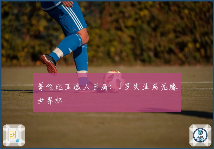 哥伦比亚选人困局：J罗失业或无缘世界杯