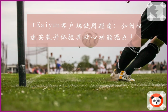 「Kaiyun客户端使用指南：如何快速安装并体验其核心功能亮点」