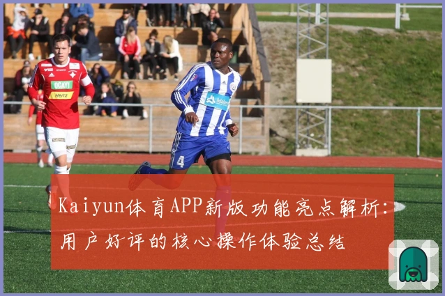 Kaiyun体育APP新版功能亮点解析：用户好评的核心操作体验总结
