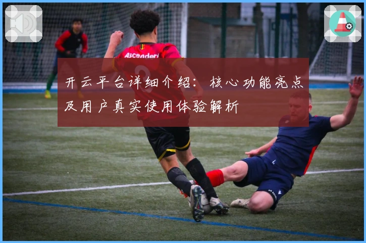 开云平台详细介绍：核心功能亮点及用户真实使用体验解析