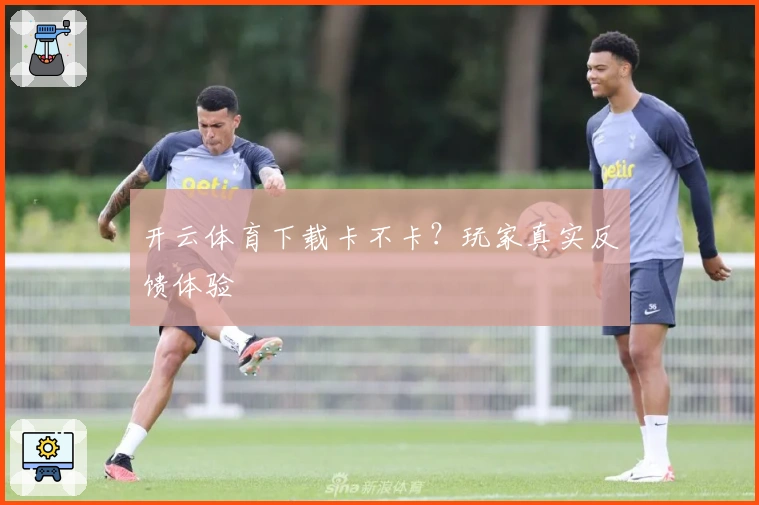 开云体育下载卡不卡？玩家真实反馈体验