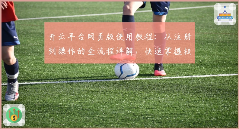 开云平台网页版使用教程：从注册到操作的全流程详解，快速掌握核心功能