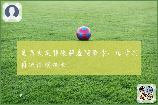 皇马决定暂缓解雇阿隆索，给予其再次证明机会