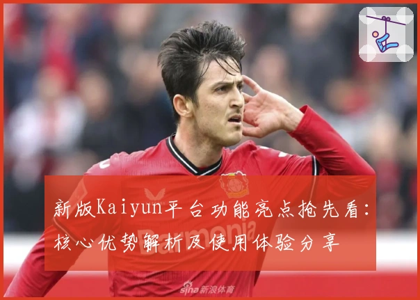 新版Kaiyun平台功能亮点抢先看：核心优势解析及使用体验分享