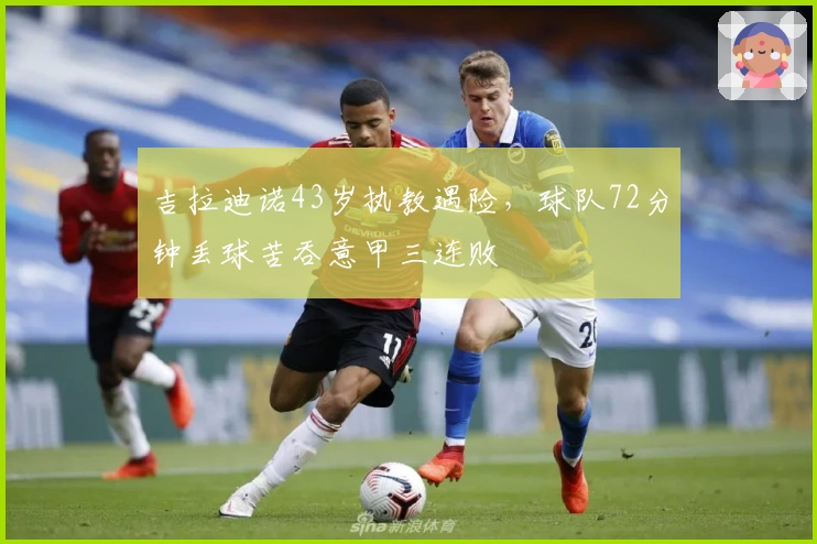 吉拉迪诺43岁执教遇险，球队72分钟丢球苦吞意甲三连败