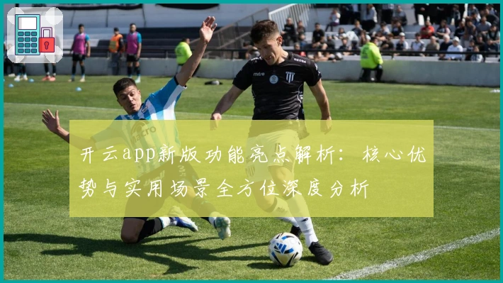 开云app新版功能亮点解析：核心优势与实用场景全方位深度分析
