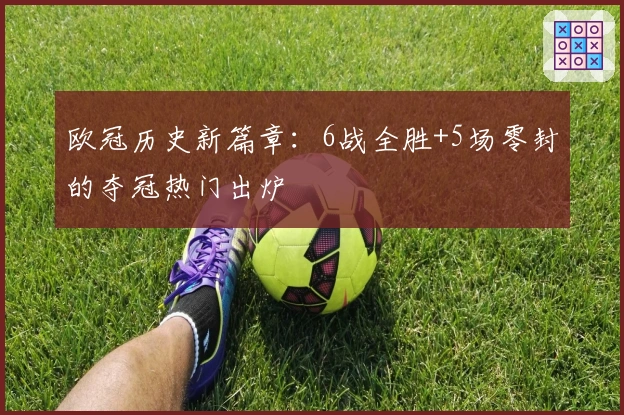 欧冠历史新篇章：6战全胜+5场零封的夺冠热门出炉