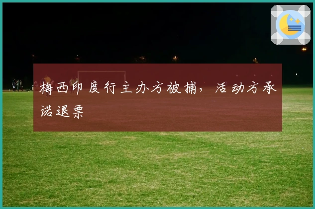 梅西印度行主办方被捕，活动方承诺退票