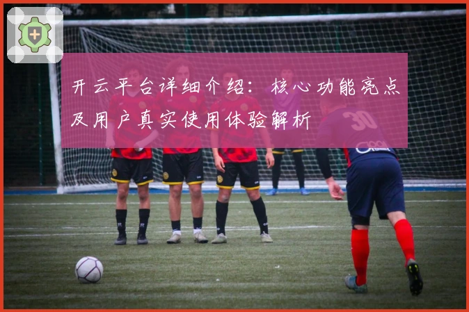 开云平台详细介绍：核心功能亮点及用户真实使用体验解析