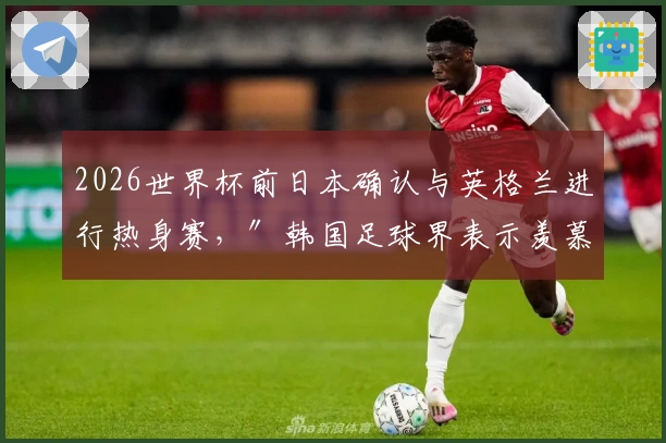 2026世界杯前日本确认与英格兰进行热身赛，″韩国足球界表示羡慕″