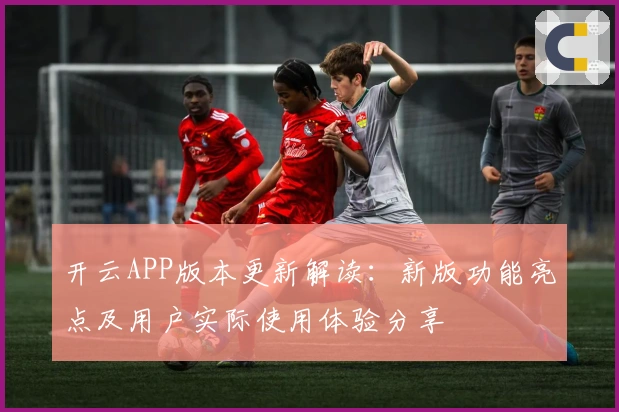开云APP版本更新解读：新版功能亮点及用户实际使用体验分享